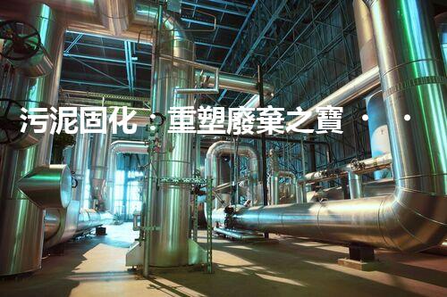 污泥固化：重塑廢棄之寶，你知道它的神奇力量嗎？